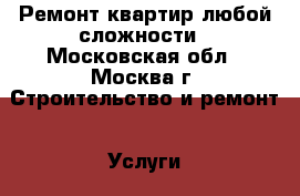 Ремонт квартир любой сложности - Московская обл., Москва г. Строительство и ремонт » Услуги   . Московская обл.,Москва г.